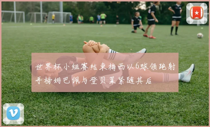 世界杯小组赛结束梅西以6球领跑射手榜姆巴佩与登贝莱紧随其后