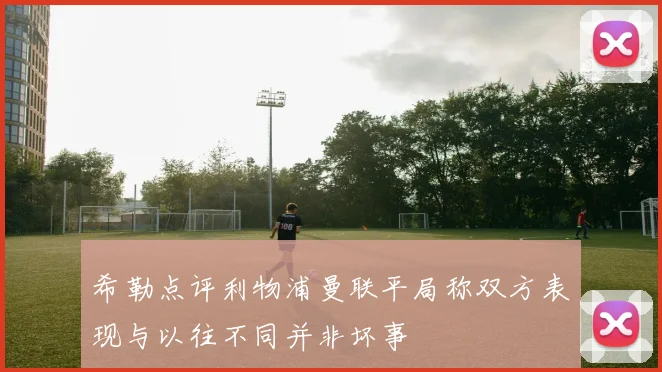 希勒点评利物浦曼联平局称双方表现与以往不同并非坏事