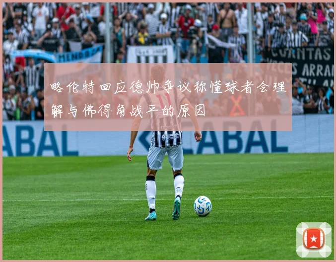 略伦特回应德帅争议称懂球者会理解与佛得角战平的原因