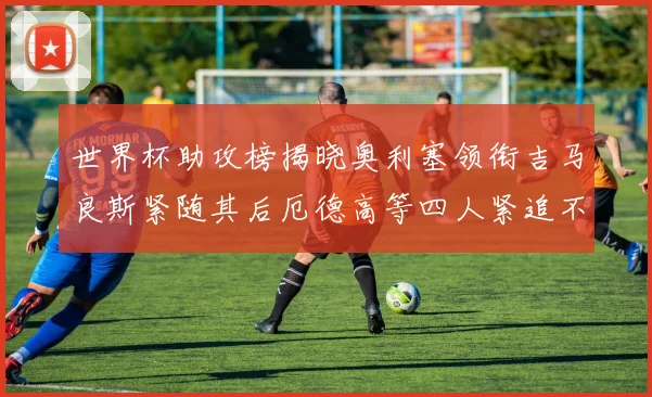 世界杯助攻榜揭晓奥利塞领衔吉马良斯紧随其后厄德高等四人紧追不舍