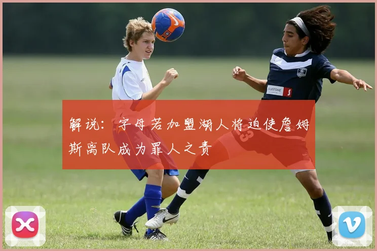 解说：字母若加盟湖人将迫使詹姆斯离队成为罪人之责