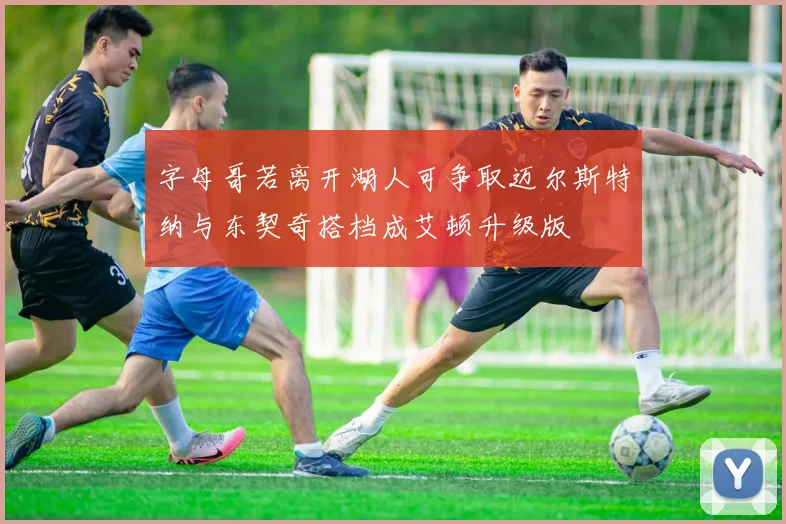 字母哥若离开湖人可争取迈尔斯特纳与东契奇搭档成艾顿升级版