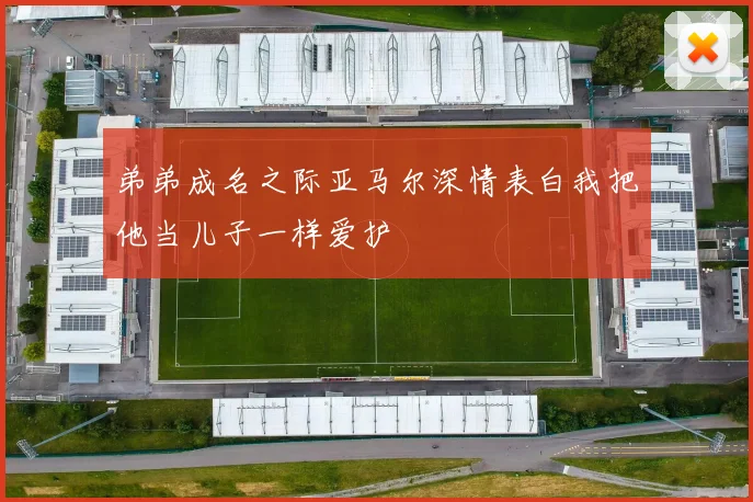 弟弟成名之际亚马尔深情表白我把他当儿子一样爱护