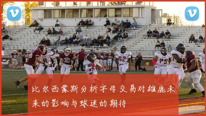 比尔西蒙斯分析字母交易对雄鹿未来的影响与球迷的期待