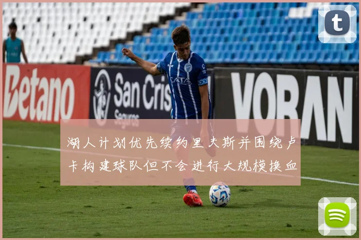 湖人计划优先续约里夫斯并围绕卢卡构建球队但不会进行大规模换血