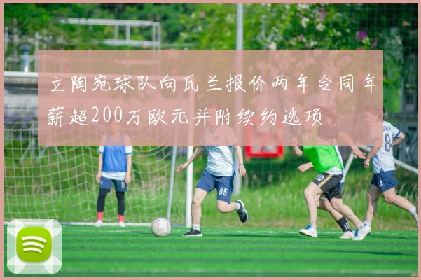 立陶宛球队向瓦兰报价两年合同年薪超200万欧元并附续约选项