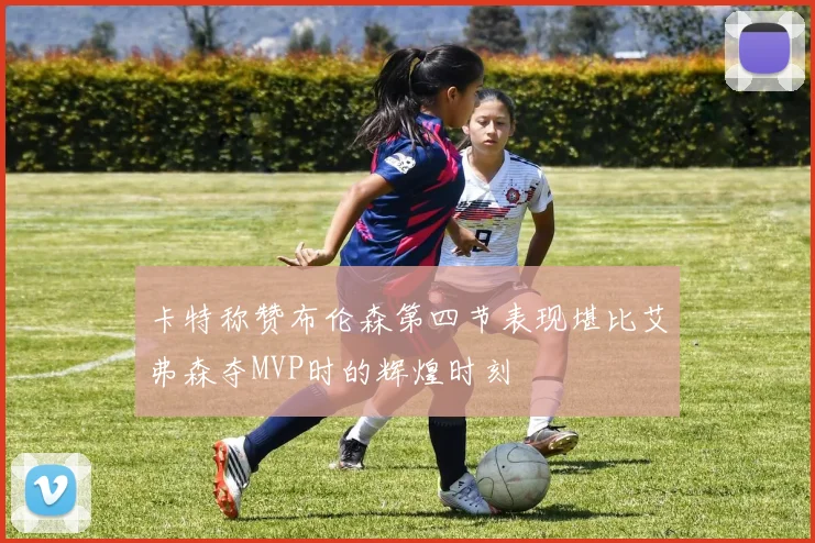 卡特称赞布伦森第四节表现堪比艾弗森夺MVP时的辉煌时刻