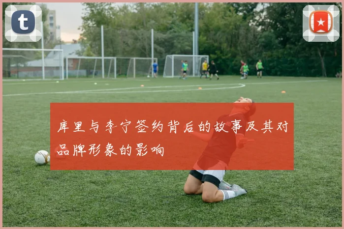 库里与李宁签约背后的故事及其对品牌形象的影响