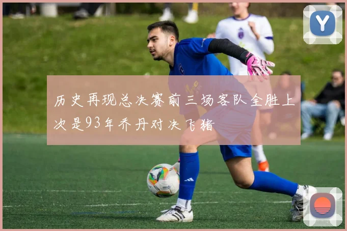 历史再现总决赛前三场客队全胜上次是93年乔丹对决飞猪