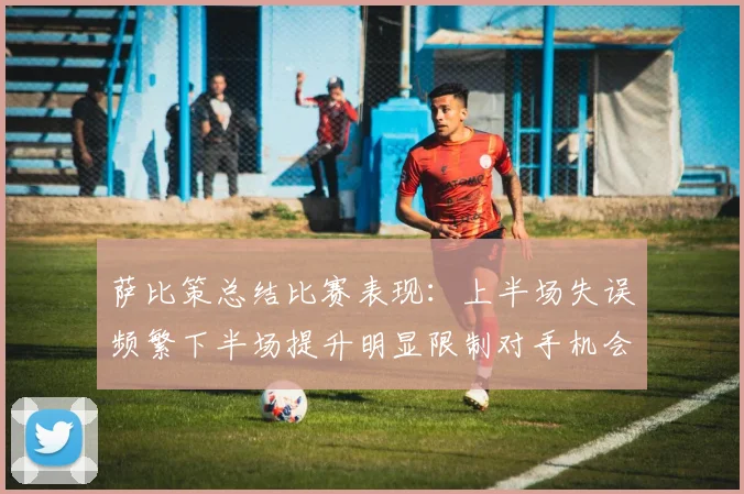 萨比策总结比赛表现：上半场失误频繁下半场提升明显限制对手机会