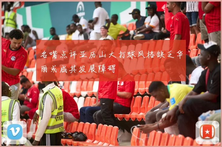 名嘴点评亚历山大打球风格缺乏华丽或成其发展障碍
