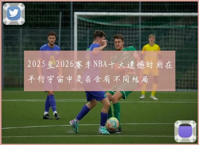 2025至2026赛季NBA十大遗憾时刻在平行宇宙中是否会有不同结局