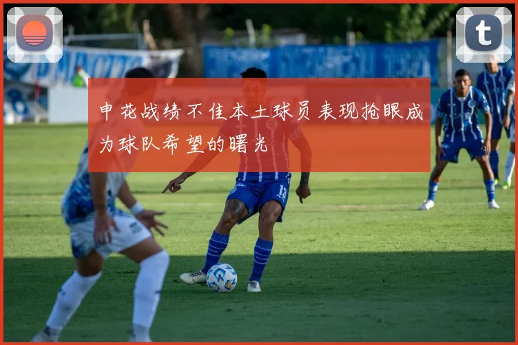 申花战绩不佳本土球员表现抢眼成为球队希望的曙光