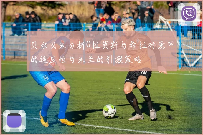 贝尔戈米分析G拉莫斯与希拉对意甲的适应性与米兰的引援策略
