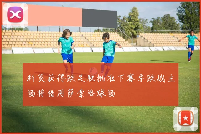 科莫获得欧足联批准下赛季欧战主场将借用萨索洛球场