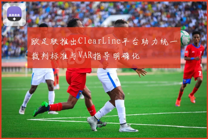 欧足联推出ClearLine平台助力统一裁判标准与VAR指导明确化