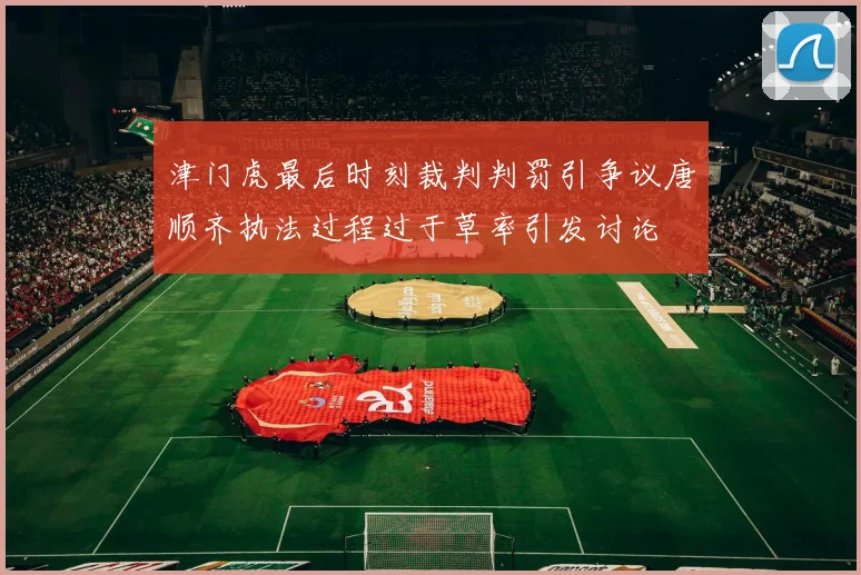 津门虎最后时刻裁判判罚引争议唐顺齐执法过程过于草率引发讨论