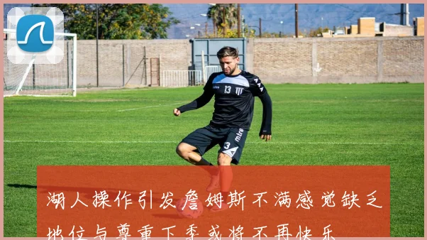 湖人操作引发詹姆斯不满感觉缺乏地位与尊重下季或将不再快乐