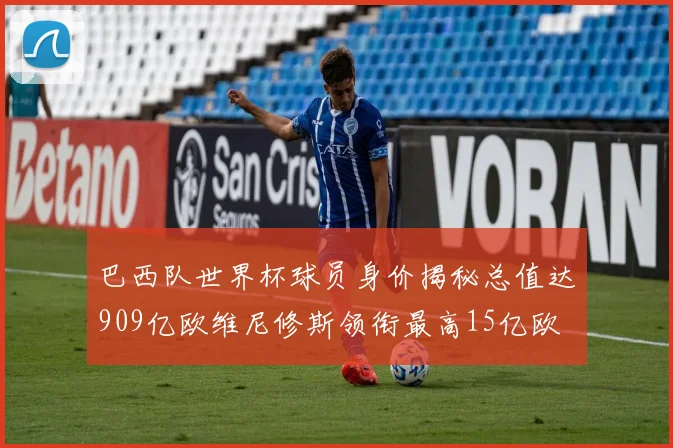 巴西队世界杯球员身价揭秘总值达909亿欧维尼修斯领衔最高15亿欧