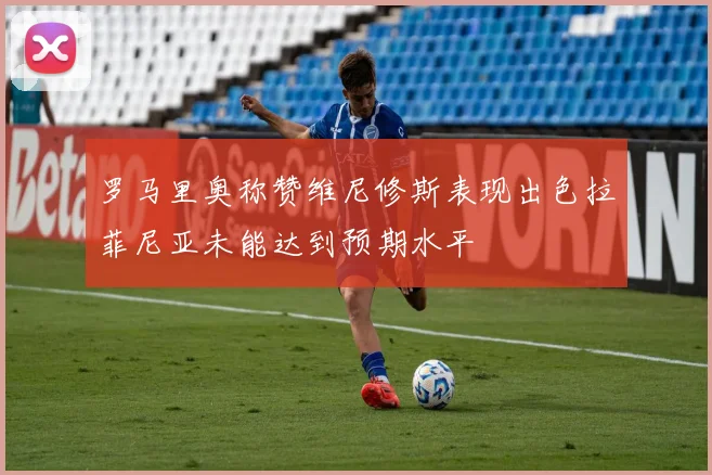 罗马里奥称赞维尼修斯表现出色拉菲尼亚未能达到预期水平
